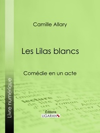 Camille Allary et  Ligaran - Les Lilas blancs - Comédie en un acte.