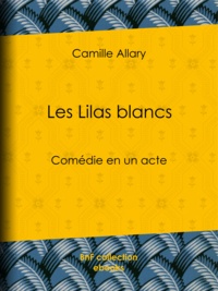 Camille Allary - Les Lilas blancs - Comédie en un acte.