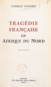 Camille Aymard - Tragédie française en Afrique du Nord - Les responsables, témoignages et documents, à quand la Haute-Cour ?.