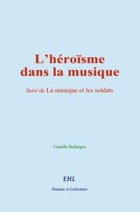 Camille Bellaigue - L’héroïsme dans la musique - Suivi de La musique et les soldats.