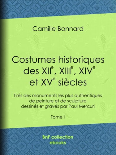 Costumes historiques des XIIe, XIIIe, XIVe et XVe siècles tirés des monuments les plus authentiques de peinture et de sculpture dessinés et gravés par Paul Mercuri. Tome I