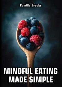 Mindful Eating Made Simple: A Beginner’s Guide to Eating Intuitively and Nourishing Your Body Without Dieting: Discover How to Enjoy Every Meal, Stop Emotional Eating, and Feel Your Best