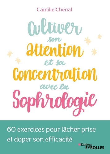 Cultiver son attention et sa concentration avec la sophrologie. 60 exercices pour lâcher prise et doper son efficacité