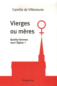 Camille de Villeneuve - Vierges ou mères ? - Quelles femmes veut l'Eglise ?.