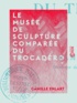 Camille Enlart - Le Musée de sculpture comparée du Trocadéro.