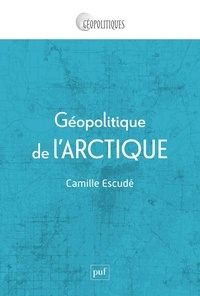 Camille Escudé - Géopolitique de l'Arctique - Mondialisation d'une région périphérique.
