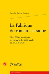 Camille Esmein-Sarrazin - La fabrique du roman classique - Lire, éditer, enseigner les romans du XVIIe siècle de 1700 à 1900.