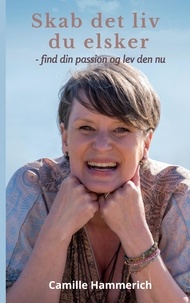 Camille Hammerich - Skab det liv du elsker - - find din passion og lev den nu.