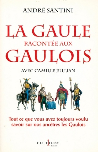 La Gaule racontée aux Gaulois. Tout ce que vous avez toujours voulu savoir sur nos ancêtres les Gaulois