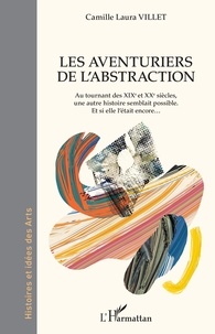 Camille Laura Villet - Les aventuriers de l'abstraction - Au tournant des XIXe et XXe siècles, une autre histoire semblait possible - Et si elle l'était encore....