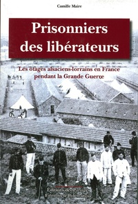 Camille Maire - Prisonniers des libérateurs - Les otages alsaciens-lorrains en France pendant la Grande Guerrre.