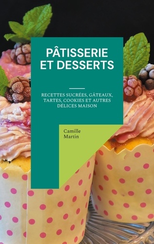 Pâtisserie et Desserts. Recettes Sucrées, Gâteaux, Tartes, Cookies et Autres Délices Maison