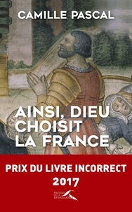Camille Pascal - Ainsi, dieu choisit la France - La véritable histoire de la fille aînée de l'Eglise.