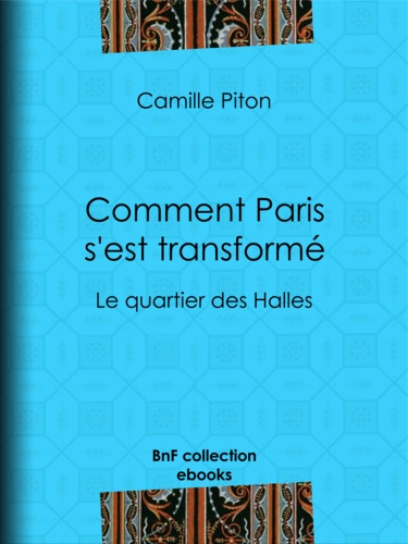 Comment Paris s'est transformé. Topographie, moeurs, usages, origines de la haute bourgeoisie parisienne : le quartier des Halles