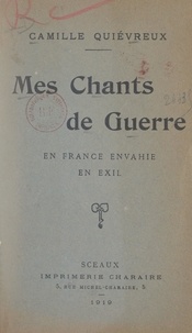 Camille Quiévreux - Mes chants de guerre, en France envahie, en exil.