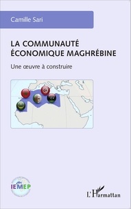 Camille Sari - La communauté économique maghrébine - Une oeuvre à construire.