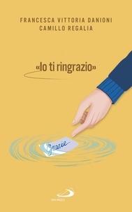 Camillo Regalia et Francesca Vittoria Danioni - «IO TI RINGRAZIO» - Coltivare la gratitudine per il benessere di tutti.