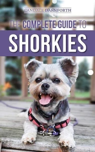 The Complete Guide to Shorkies: Preparing for, Choosing, Training, Feeding, Exercising, Socializing, and Loving Your New Shorkie Puppy