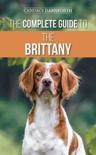 The Complete Guide to the Brittany: Selecting, Preparing for, Feeding, Socializing, Commands, Field Work Training, and Loving Your New Brittany Spaniel Puppy