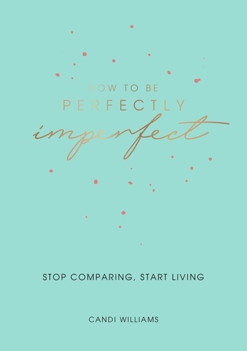 How to Be Perfectly Imperfect. Stop Comparing, Start Living