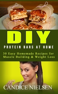  Candice Nielsen - DIY Protein Bars at Home: 30 Easy Homemade Recipes for Muscle Building &amp; Weight Loss - ( Protein Bar Recipes, Energy Bar Recipes, Protein Bars at Home ).