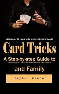 Card Tricks: Learn How to Magic With a Simple Deck of Cards (A Step-by-step Guide to Learning Card Tricks That Will Amaze Your Friends and Family)