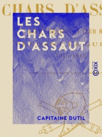 Capitaine Dutil - Les Chars d'assaut - Leur création et leur rôle pendant la guerre, 1915-1918.