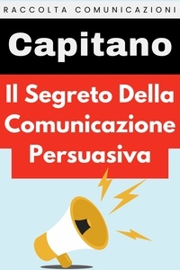  Capitano Edizioni - Il Segreto Della Comunicazione Persuasiva - Raccolta Comunicazione, #1.
