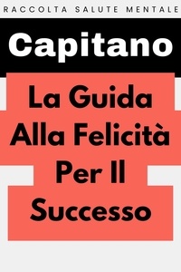  Capitano Edizioni - La Guida Alla Felicità Per Il Successo - Raccolta Salute Mentale, #4.