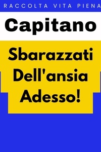  Capitano Edizioni - Sbarazzati Dell'ansia Adesso! - Raccolta Vita Piena, #6.
