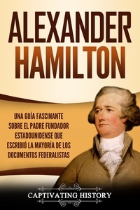  Captivating History - Alexander Hamilton: Una Guía Fascinante Sobre el Padre Fundador Estadounidense Que Escribió la Mayoría de los Documentos Federalistas.