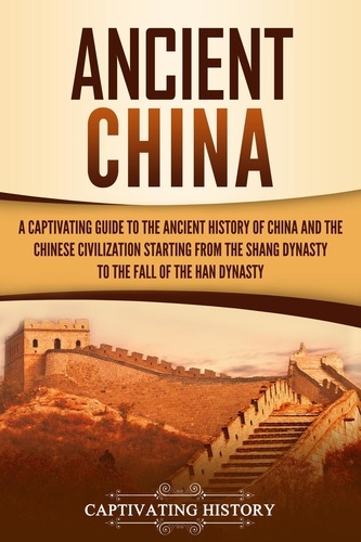  Captivating History - Ancient China: A Captivating Guide to the Ancient History of China and the Chinese Civilization Starting from the Shang Dynasty to the Fall of the Han Dynasty.