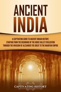  Captivating History - Ancient India: A Captivating Guide to Ancient Indian History, Starting from the Beginning of the Indus Valley Civilization Through the Invasion of Alexander the Great to the Mauryan Empire.