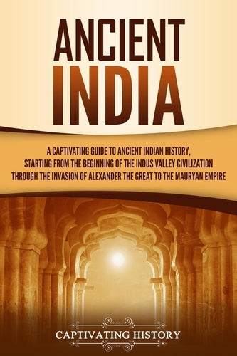  Captivating History - Ancient India: A Captivating Guide to Ancient Indian History, Starting from the Beginning of the Indus Valley Civilization Through the Invasion of Alexander the Great to the Mauryan Empire.