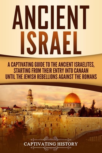  Captivating History - Ancient Israel: A Captivating Guide to the Ancient Israelites, Starting From their Entry into Canaan Until the Jewish Rebellions against the Romans.