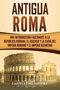  Captivating History - Antigua Roma: Una Introducción Fascinante a la República Romana, el Ascenso y la Caída del Imperio Romano y el Imperio Bizantino.