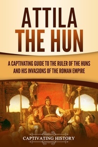  Captivating History - Attila the Hun: A Captivating Guide to the Ruler of the Huns and His Invasions of the Roman Empire.