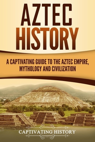  Captivating History - Aztec History: A Captivating Guide to the Aztec Empire, Mythology, and Civilization.