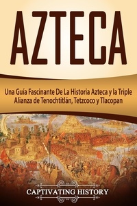 Captivating History - Azteca: Una Guía Fascinante De La Historia Azteca y la Triple Alianza de Tenochtitlán, Tetzcoco y Tlacopan (Libro en Español/Aztec Spanish Book Version).