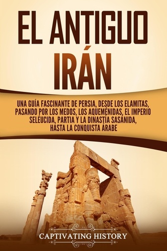  Captivating History - El antiguo Irán: Una guía fascinante de Persia, desde los elamitas, pasando por los medos, los aqueménidas, el Imperio seléucida, Partia y la dinastía sasánida, hasta la conquista árabe.