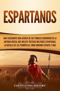  Captivating History - Espartanos: Una Fascinante Guía acerca de los Temibles Guerreros de la antigua Grecia, que incluye Tácticas Militares Espartanas, la Batalla de las Termópilas, Cómo Gobernó Esparta y Más.