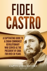  Captivating History - Fidel Castro: A Captivating Guide to a Cuban Communist Revolutionary Who Served as the President of Cuba for Over 30 Years.