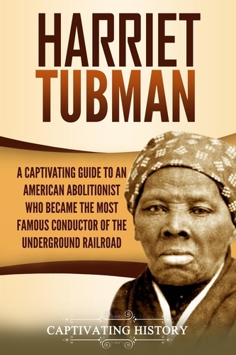  Captivating History - Harriet Tubman: A Captivating Guide to an American Abolitionist Who Became the Most Famous Conductor of the Underground Railroad.