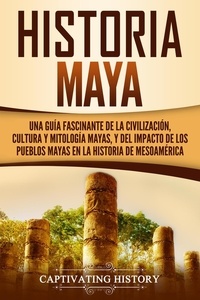  Captivating History - Historia Maya: Una guía fascinante de la civilización, cultura y mitología mayas, y del impacto de los pueblos mayas en la historia de Mesoamérica.