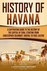  Captivating History - History of Havana: A Captivating Guide to the History of the Capital of Cuba, Starting from Christopher Columbus' Arrival to Fidel Castro.