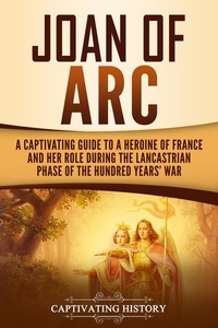  Captivating History - Joan of Arc: A Captivating Guide to a Heroine of France and Her Role During the Lancastrian Phase of the Hundred Years’ War.