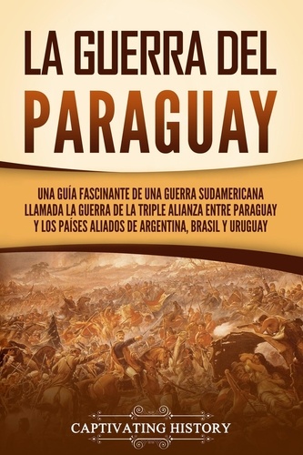  Captivating History - La guerra del Paraguay: Una guía fascinante de una guerra sudamericana llamada la guerra de la Triple Alianza entre Paraguay y los países aliados de Argentina, Brasil y Uruguay.