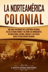  Captivating History - La Norteamérica colonial: Una guía fascinante de la historia colonial de los Estados Unidos y de cómo los inmigrantes de Inglaterra, España, Francia y los Países Bajos establecieron colonias.