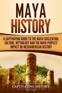  Captivating History - Maya History: A Captivating Guide to the Maya Civilization, Culture, Mythology, and the Maya Peoples’ Impact on Mesoamerican History.