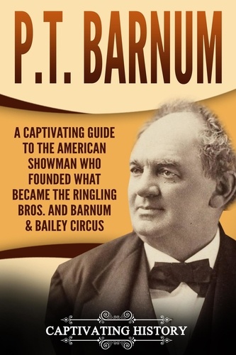  Captivating History - P.T. Barnum: A Captivating Guide to the American Showman Who Founded What Became the Ringling Bros. and Barnum &amp; Bailey Circus.